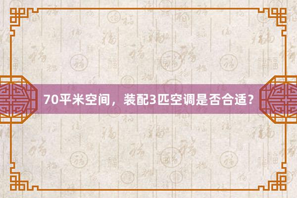 70平米空间，装配3匹空调是否合适？