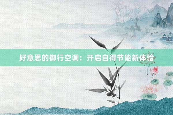 好意思的御行空调：开启自得节能新体验