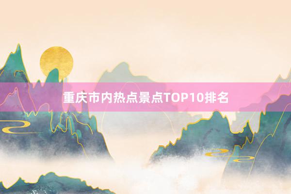 重庆市内热点景点TOP10排名